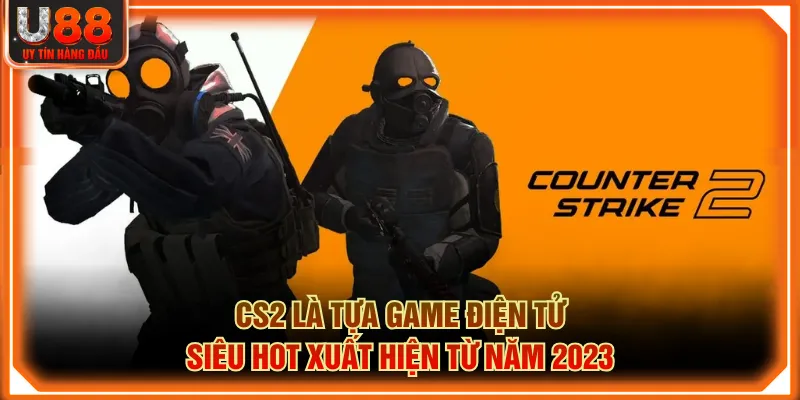 CS2 là tựa game điện tử siêu hot xuất hiện từ năm 2023
